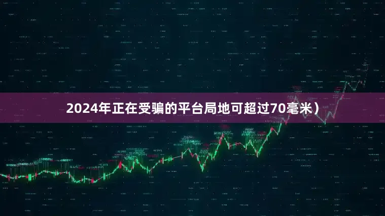 2024年正在受骗的平台局地可超过70毫米）