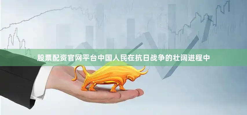 股票配资官网平台中国人民在抗日战争的壮阔进程中