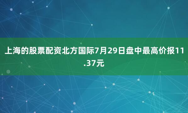 上海的股票配资北方国际7月29日盘中最高价报11.37元