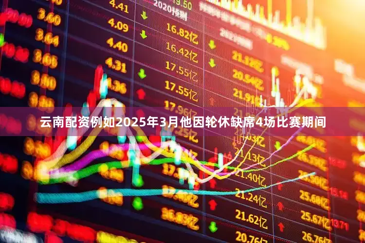 云南配资例如2025年3月他因轮休缺席4场比赛期间