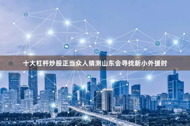 十大杠杆炒股正当众人猜测山东会寻找新小外援时