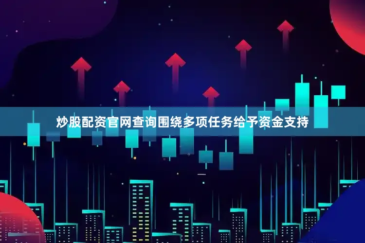 炒股配资官网查询围绕多项任务给予资金支持