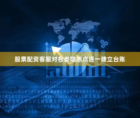 股票配资客服对各类隐患点逐一建立台账