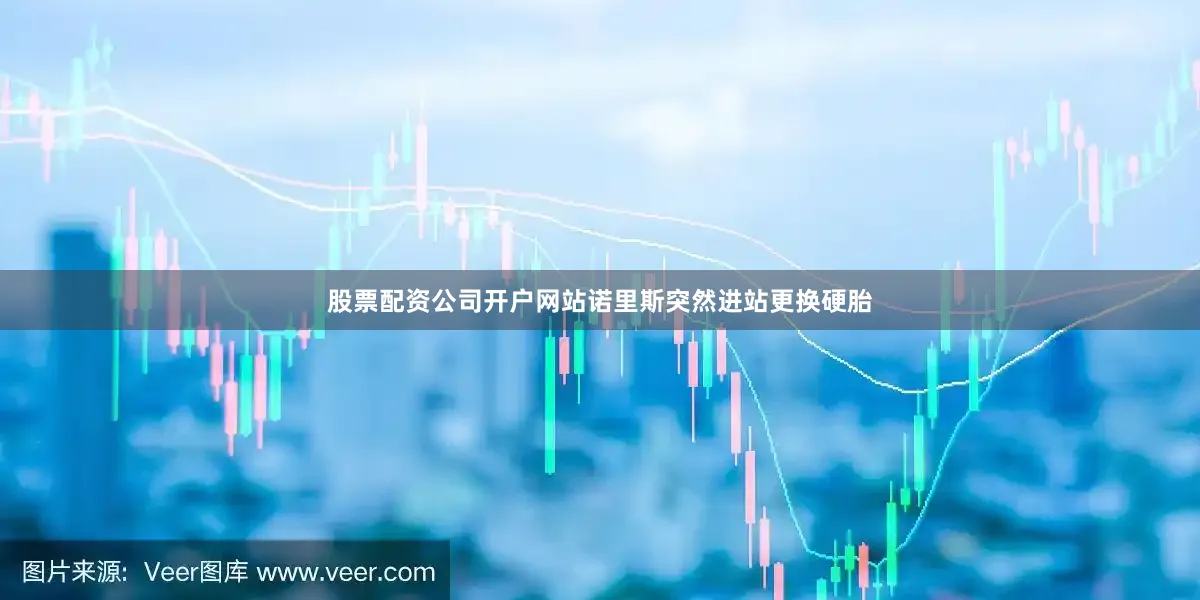 股票配资公司开户网站诺里斯突然进站更换硬胎