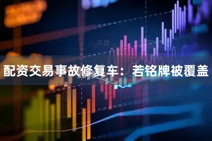 配资交易事故修复车：若铭牌被覆盖