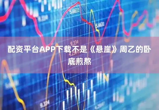 配资平台APP下载不是《悬崖》周乙的卧底煎熬