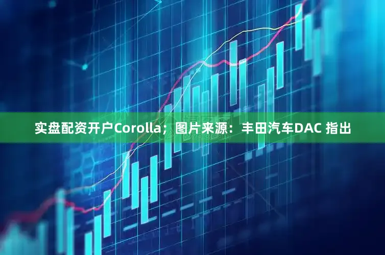 实盘配资开户Corolla；图片来源：丰田汽车DAC 指出