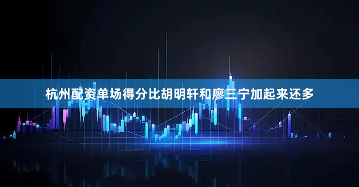 杭州配资单场得分比胡明轩和廖三宁加起来还多